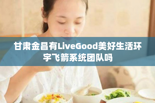 甘肃金昌有LiveGood美好生活环宇飞箭系统团队吗