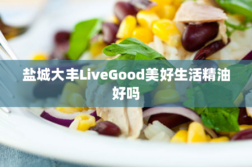 盐城大丰LiveGood美好生活精油好吗