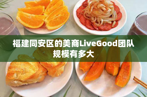 福建同安区的美商LiveGood团队规模有多大