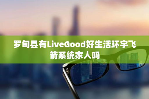 罗甸县有LiveGood好生活环宇飞箭系统家人吗