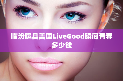 临汾隰县美国LiveGood瞬间青春多少钱