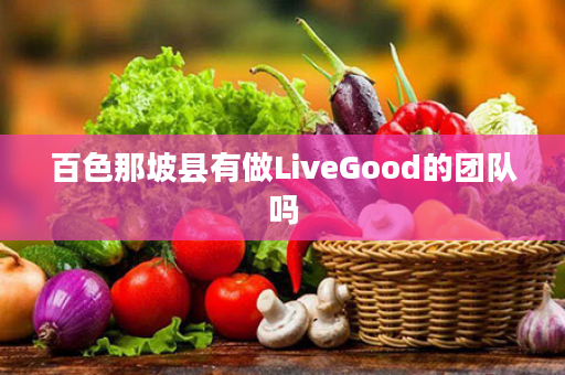 百色那坡县有做LiveGood的团队吗