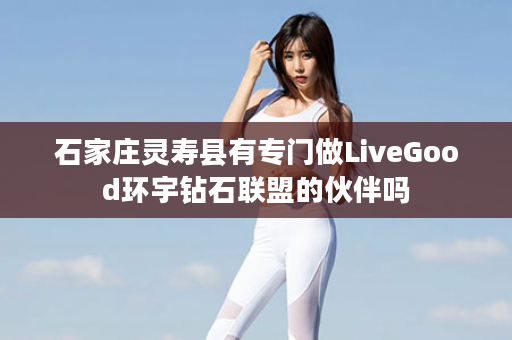 石家庄灵寿县有专门做LiveGood环宇钻石联盟的伙伴吗