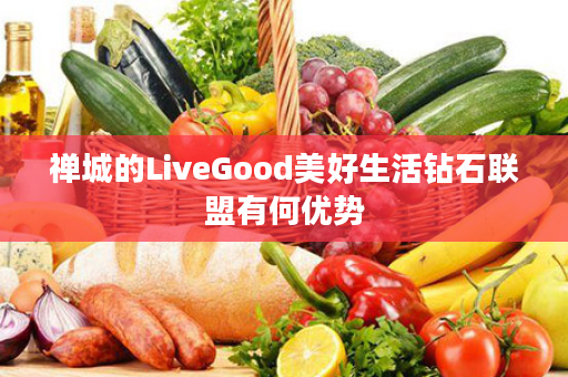 禅城的LiveGood美好生活钻石联盟有何优势