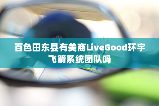 百色田东县有美商LiveGood环宇飞箭系统团队吗