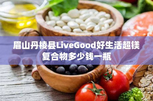 眉山丹棱县LiveGood好生活超镁复合物多少钱一瓶