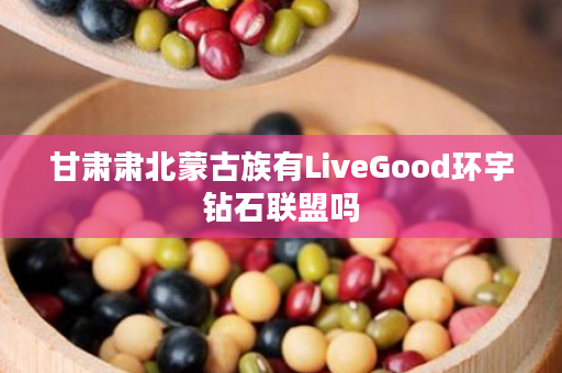 甘肃肃北蒙古族有LiveGood环宇钻石联盟吗