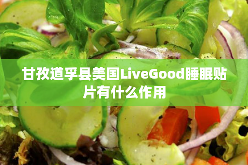 甘孜道孚县美国LiveGood睡眠贴片有什么作用