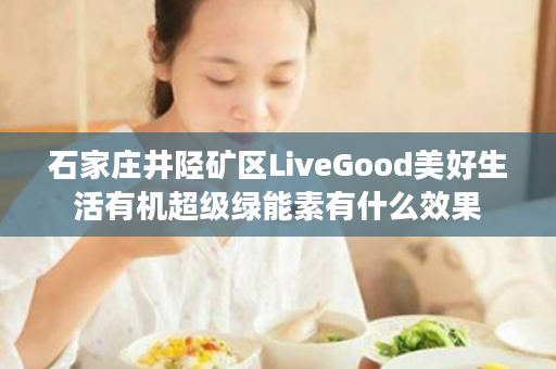 石家庄井陉矿区LiveGood美好生活有机超级绿能素有什么效果