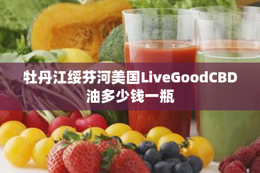 牡丹江绥芬河美国LiveGoodCBD油多少钱一瓶