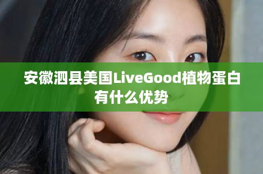 安徽泗县美国LiveGood植物蛋白有什么优势