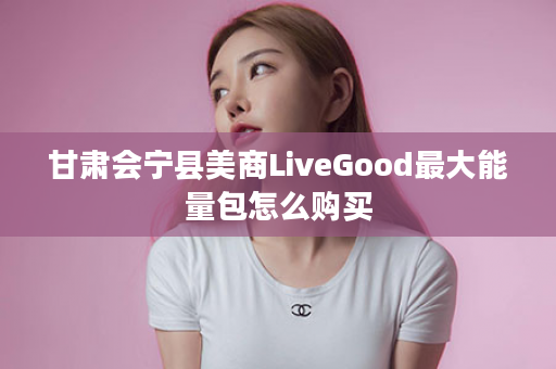 甘肃会宁县美商LiveGood最大能量包怎么购买