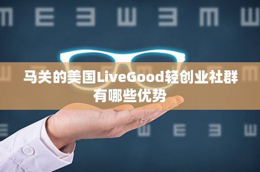 马关的美国LiveGood轻创业社群有哪些优势