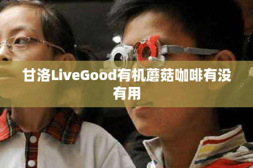 甘洛LiveGood有机蘑菇咖啡有没有用