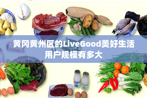 黄冈黄州区的LiveGood美好生活用户规模有多大