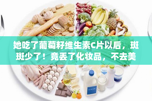 她吃了葡萄籽维生素C片以后，斑斑少了！竟丢了化妆品，不去美容院......