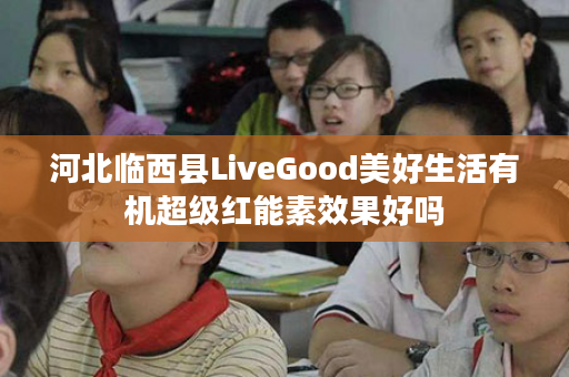 河北临西县LiveGood美好生活有机超级红能素效果好吗