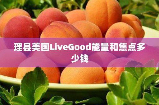 理县美国LiveGood能量和焦点多少钱