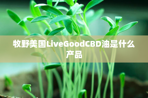 牧野美国LiveGoodCBD油是什么产品