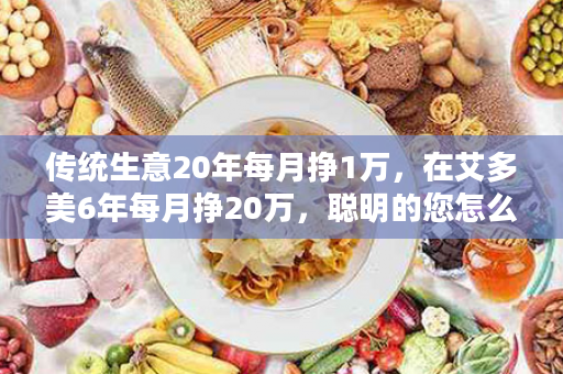 传统生意20年每月挣1万，在艾多美6年每月挣20万，聪明的您怎么选？