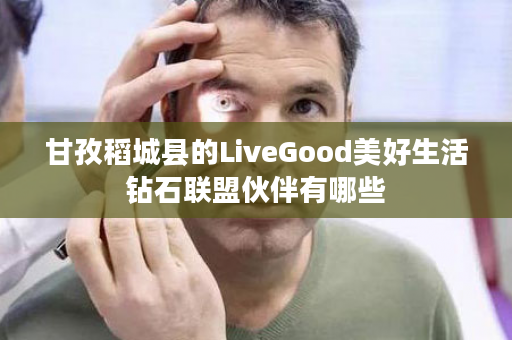 甘孜稻城县的LiveGood美好生活钻石联盟伙伴有哪些