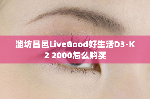 潍坊昌邑LiveGood好生活D3-K2 2000怎么购买