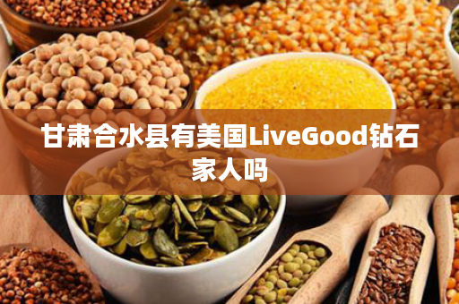 甘肃合水县有美国LiveGood钻石家人吗