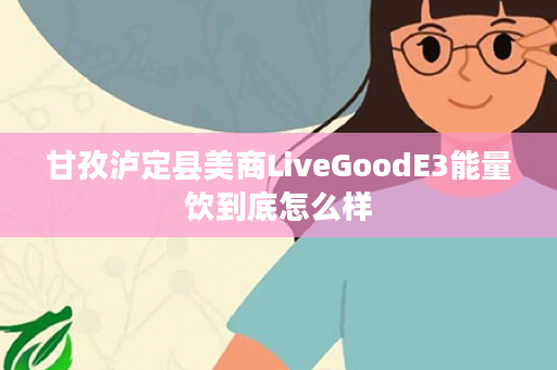 甘孜泸定县美商LiveGoodE3能量饮到底怎么样