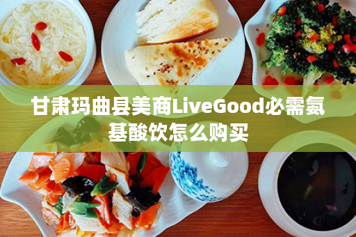 甘肃玛曲县美商LiveGood必需氨基酸饮怎么购买