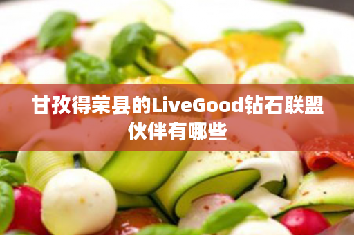 甘孜得荣县的LiveGood钻石联盟伙伴有哪些