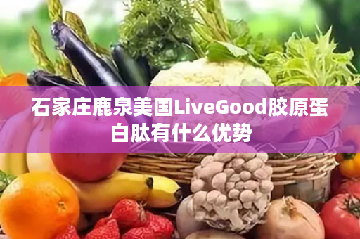 石家庄鹿泉美国LiveGood胶原蛋白肽有什么优势