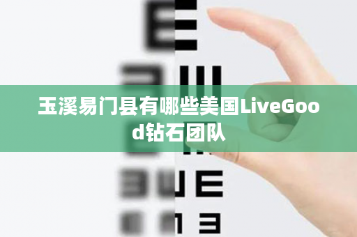 玉溪易门县有哪些美国LiveGood钻石团队