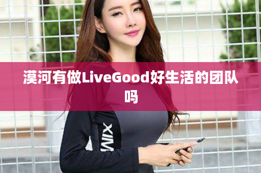 漠河有做LiveGood好生活的团队吗