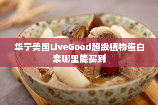 华宁美国LiveGood超级植物蛋白素哪里能买到