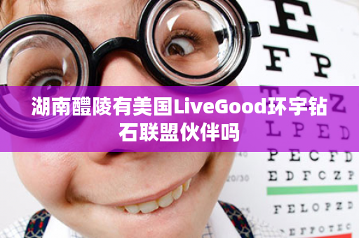 湖南醴陵有美国LiveGood环宇钻石联盟伙伴吗