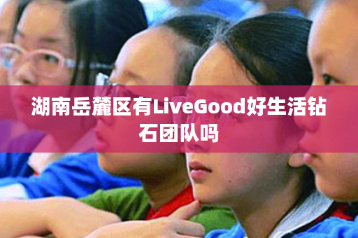 湖南岳麓区有LiveGood好生活钻石团队吗