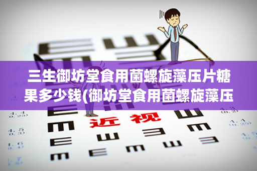 三生御坊堂食用菌螺旋藻压片糖果多少钱(御坊堂食用菌螺旋藻压片糖果的用法)