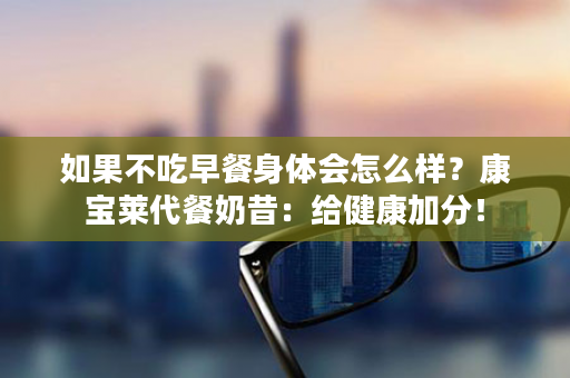 如果不吃早餐身体会怎么样？康宝莱代餐奶昔：给健康加分！