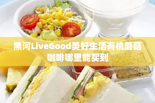 黑河LiveGood美好生活有机蘑菇咖啡哪里能买到