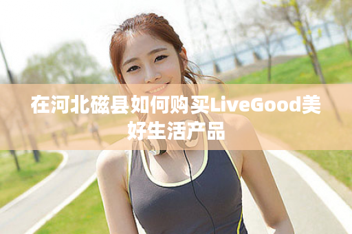 在河北磁县如何购买LiveGood美好生活产品