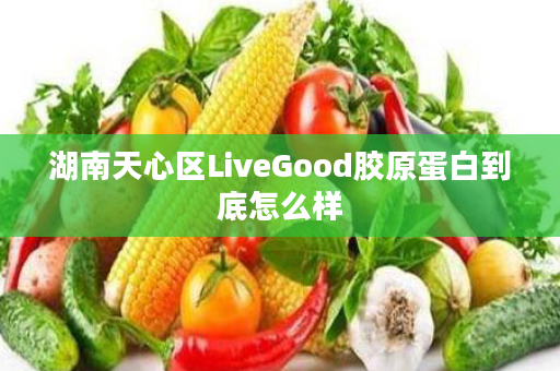 湖南天心区LiveGood胶原蛋白到底怎么样