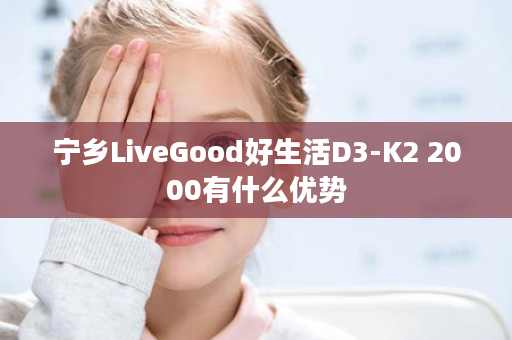 宁乡LiveGood好生活D3-K2 2000有什么优势