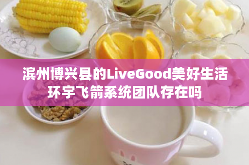 滨州博兴县的LiveGood美好生活环宇飞箭系统团队存在吗