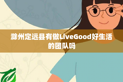 滁州定远县有做LiveGood好生活的团队吗