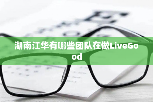 湖南江华有哪些团队在做LiveGood