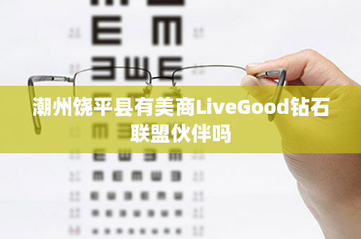 潮州饶平县有美商LiveGood钻石联盟伙伴吗