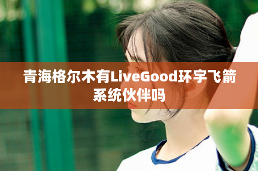 青海格尔木有LiveGood环宇飞箭系统伙伴吗