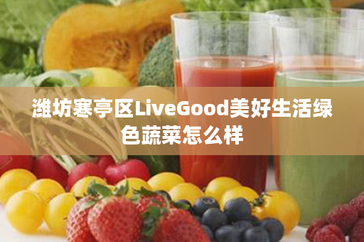 潍坊寒亭区LiveGood美好生活绿色蔬菜怎么样