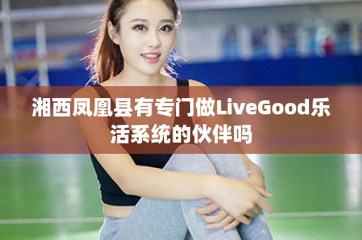 湘西凤凰县有专门做LiveGood乐活系统的伙伴吗