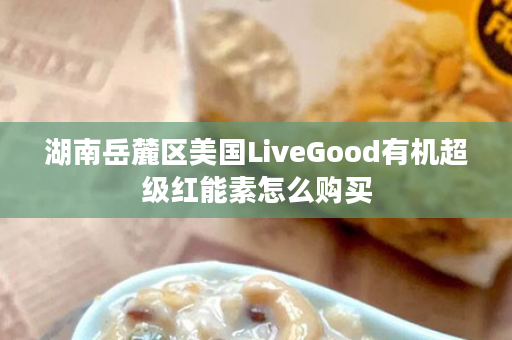 湖南岳麓区美国LiveGood有机超级红能素怎么购买